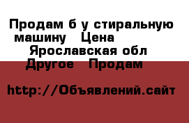 Продам б/у стиральную машину › Цена ­ 10 000 - Ярославская обл. Другое » Продам   